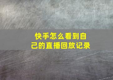 快手怎么看到自己的直播回放记录