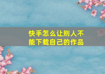 快手怎么让别人不能下载自己的作品