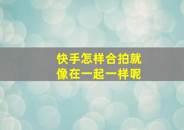 快手怎样合拍就像在一起一样呢