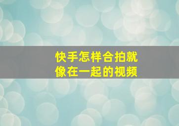 快手怎样合拍就像在一起的视频