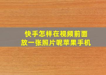 快手怎样在视频前面放一张照片呢苹果手机