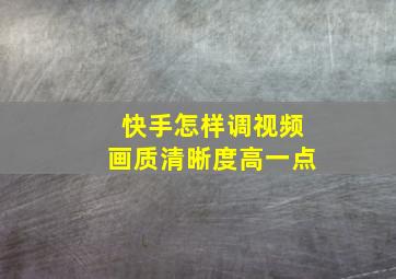 快手怎样调视频画质清晰度高一点