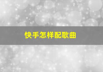 快手怎样配歌曲