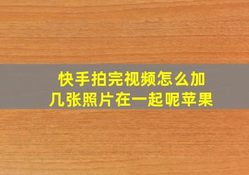 快手拍完视频怎么加几张照片在一起呢苹果