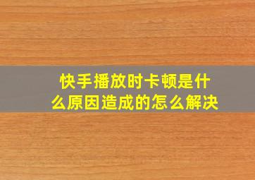 快手播放时卡顿是什么原因造成的怎么解决