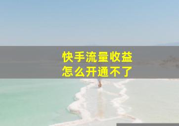 快手流量收益怎么开通不了