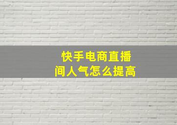 快手电商直播间人气怎么提高