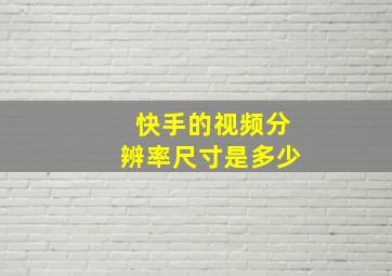 快手的视频分辨率尺寸是多少