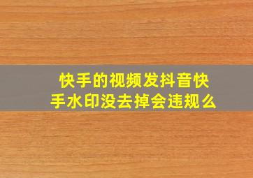 快手的视频发抖音快手水印没去掉会违规么