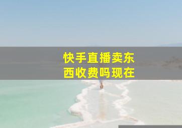 快手直播卖东西收费吗现在