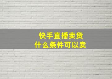 快手直播卖货什么条件可以卖