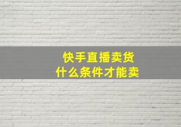 快手直播卖货什么条件才能卖