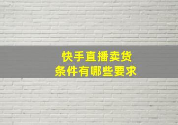 快手直播卖货条件有哪些要求