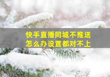 快手直播同城不推送怎么办设置都对不上