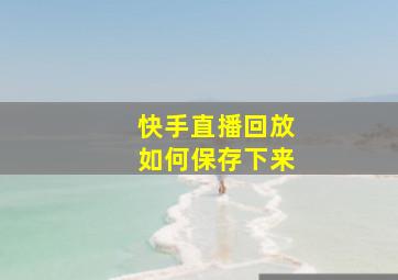 快手直播回放如何保存下来