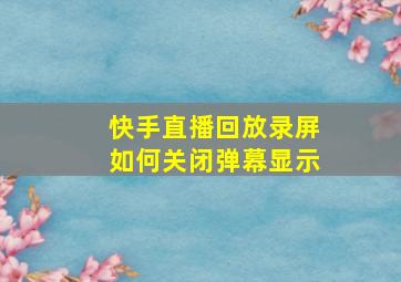 快手直播回放录屏如何关闭弹幕显示