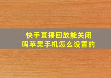 快手直播回放能关闭吗苹果手机怎么设置的