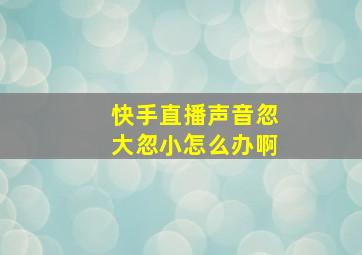 快手直播声音忽大忽小怎么办啊