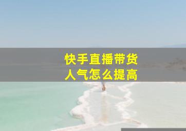 快手直播带货人气怎么提高