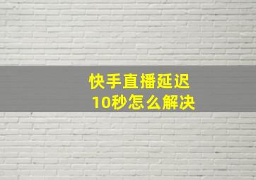 快手直播延迟10秒怎么解决