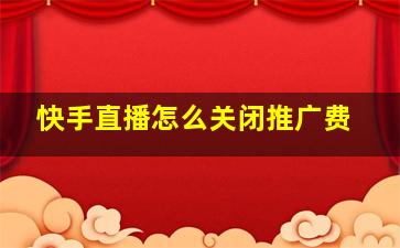 快手直播怎么关闭推广费