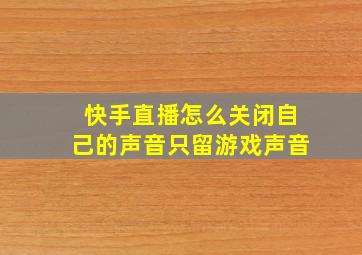 快手直播怎么关闭自己的声音只留游戏声音