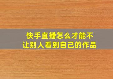 快手直播怎么才能不让别人看到自己的作品