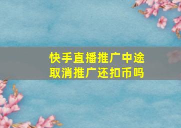 快手直播推广中途取消推广还扣币吗