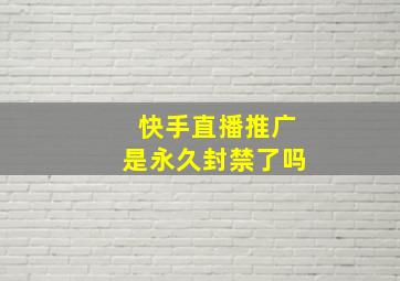 快手直播推广是永久封禁了吗