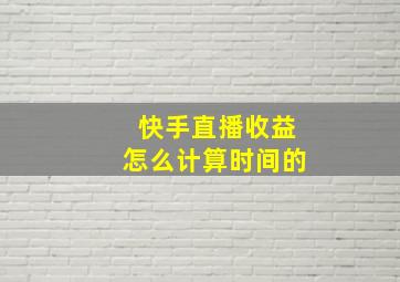 快手直播收益怎么计算时间的