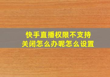 快手直播权限不支持关闭怎么办呢怎么设置