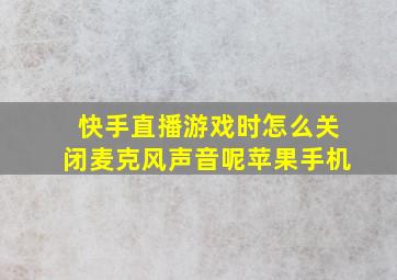 快手直播游戏时怎么关闭麦克风声音呢苹果手机