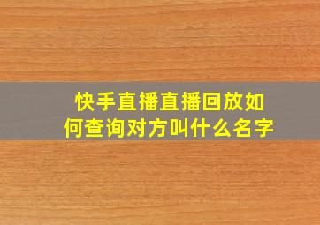 快手直播直播回放如何查询对方叫什么名字