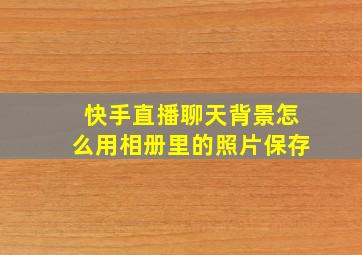 快手直播聊天背景怎么用相册里的照片保存