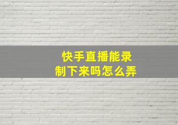 快手直播能录制下来吗怎么弄