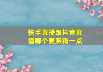 快手直播跟抖音直播哪个更赚钱一点