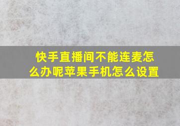 快手直播间不能连麦怎么办呢苹果手机怎么设置