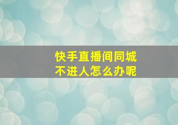 快手直播间同城不进人怎么办呢