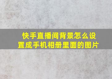 快手直播间背景怎么设置成手机相册里面的图片