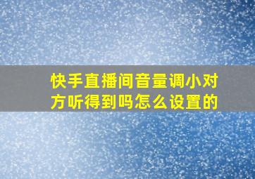 快手直播间音量调小对方听得到吗怎么设置的