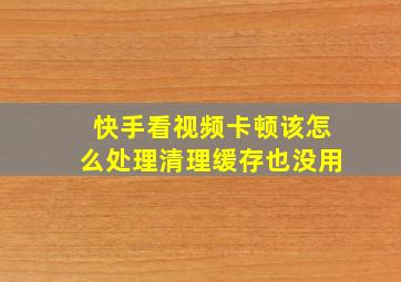 快手看视频卡顿该怎么处理清理缓存也没用