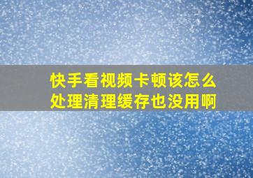 快手看视频卡顿该怎么处理清理缓存也没用啊