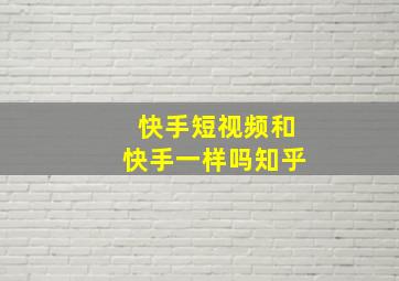 快手短视频和快手一样吗知乎