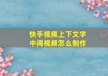 快手视频上下文字中间视频怎么制作