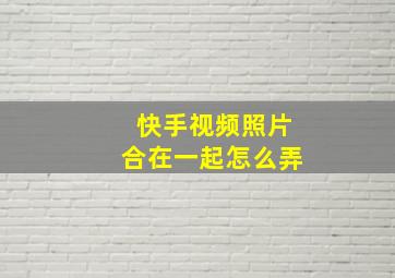 快手视频照片合在一起怎么弄