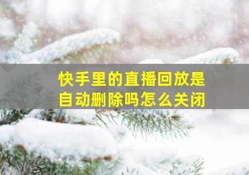 快手里的直播回放是自动删除吗怎么关闭