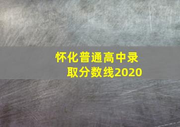 怀化普通高中录取分数线2020