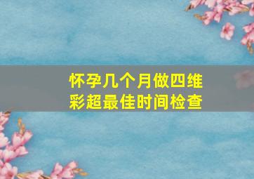 怀孕几个月做四维彩超最佳时间检查