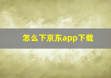 怎么下京东app下载