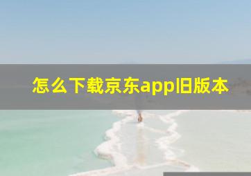 怎么下载京东app旧版本